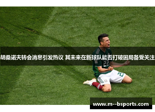 胡桑诺夫转会消息引发热议 其未来在新球队能否打破困局备受关注