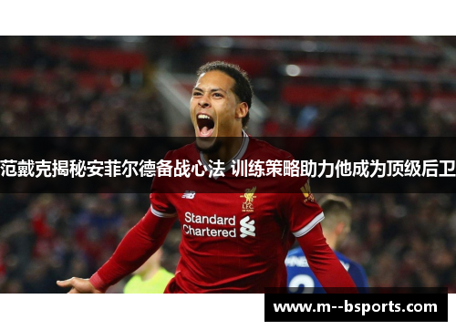 范戴克揭秘安菲尔德备战心法 训练策略助力他成为顶级后卫