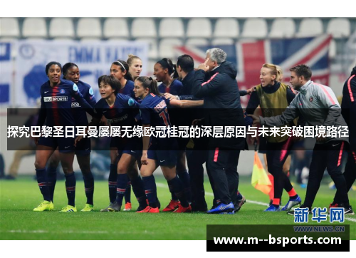 探究巴黎圣日耳曼屡屡无缘欧冠桂冠的深层原因与未来突破困境路径