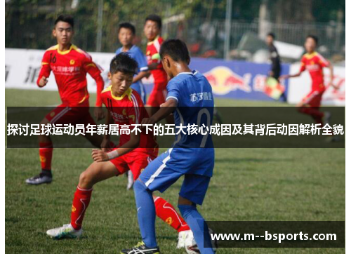 探讨足球运动员年薪居高不下的五大核心成因及其背后动因解析全貌 探讨足球运动员年薪居高不下的五大核心成因及其背后动因解析全貌