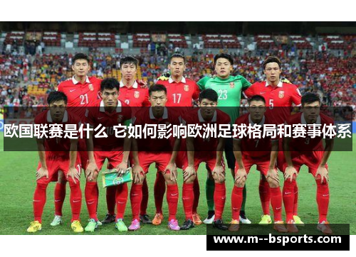 欧国联赛是什么 它如何影响欧洲足球格局和赛事体系 欧国联赛是什么 它如何影响欧洲足球格局和赛事体系