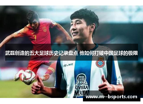 武磊创造的五大足球历史记录盘点 他如何打破中国足球的极限 武磊创造的五大足球历史记录盘点 他如何打破中国足球的极限