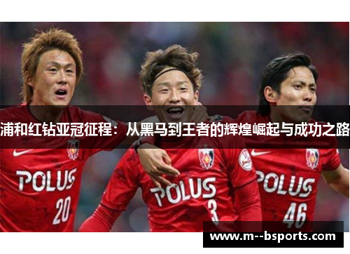 浦和红钻亚冠征程：从黑马到王者的辉煌崛起与成功之路
