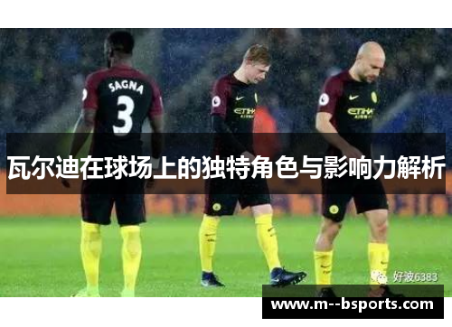 瓦尔迪在球场上的独特角色与影响力解析 瓦尔迪在球场上的独特角色与影响力解析