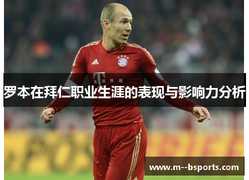 罗本在拜仁职业生涯的表现与影响力分析