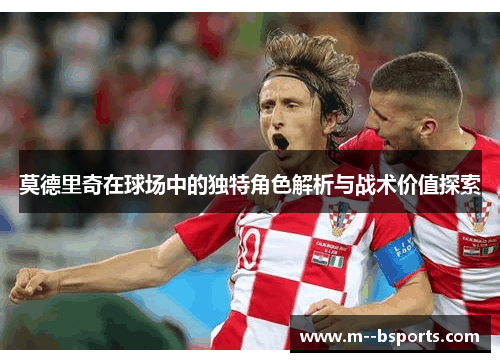 莫德里奇在球场中的独特角色解析与战术价值探索