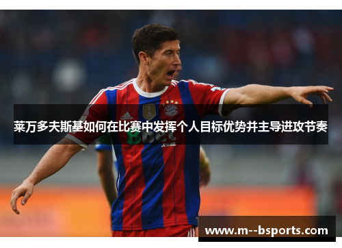 莱万多夫斯基如何在比赛中发挥个人目标优势并主导进攻节奏