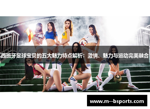 西班牙足球宝贝的五大魅力特点解析：激情、魅力与运动完美融合
