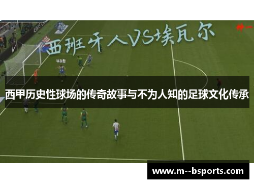 西甲历史性球场的传奇故事与不为人知的足球文化传承
