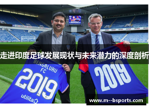 走进印度足球发展现状与未来潜力的深度剖析