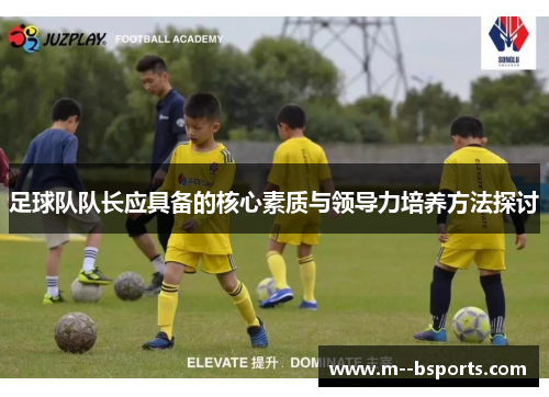 足球队队长应具备的核心素质与领导力培养方法探讨
