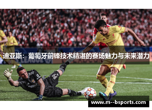 迪亚斯:葡萄牙前锋技术精湛的赛场魅力与未来潜力 迪亚斯:葡萄牙前锋技术精湛的赛场魅力与未来潜力