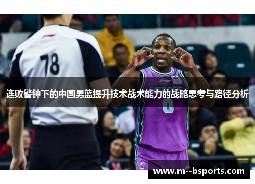 连败警钟下的中国男篮提升技术战术能力的战略思考与路径分析 连败警钟下的中国男篮提升技术战术能力的战略思考与路径分析