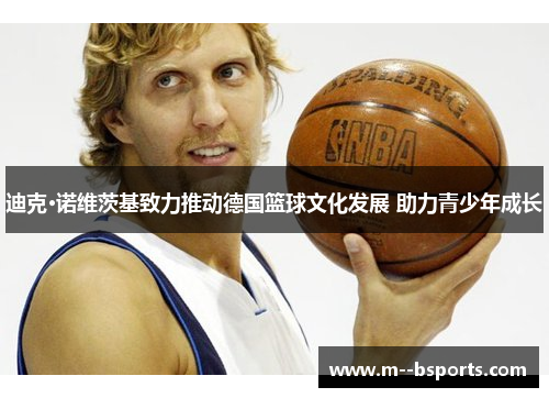 迪克·诺维茨基致力推动德国篮球文化发展 助力青少年成长 迪克·诺维茨基致力推动德国篮球文化发展 助力青少年成长