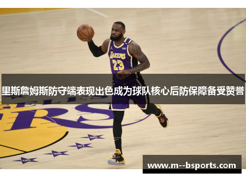 里斯詹姆斯防守端表现出色成为球队核心后防保障备受赞誉
