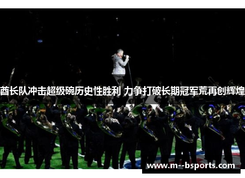 酋长队冲击超级碗历史性胜利 力争打破长期冠军荒再创辉煌