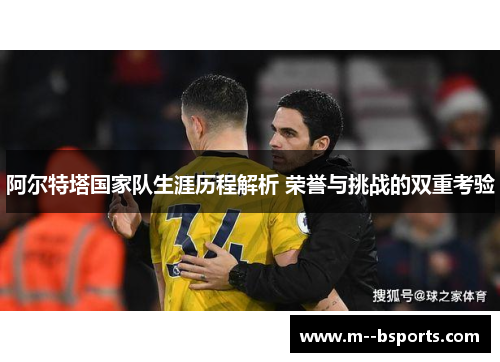 阿尔特塔国家队生涯历程解析 荣誉与挑战的双重考验 阿尔特塔国家队生涯历程解析 荣誉与挑战的双重考验