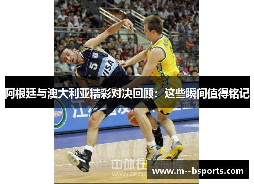 阿根廷与澳大利亚精彩对决回顾:这些瞬间值得铭记 阿根廷与澳大利亚精彩对决回顾:这些瞬间值得铭记