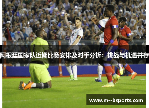 阿根廷国家队近期比赛安排及对手分析:挑战与机遇并存 阿根廷国家队近期比赛安排及对手分析:挑战与机遇并存
