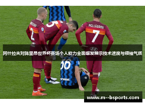 阿什拉夫对阵里昂世界杯赛场个人能力全面爆发展示技术速度与领袖气质