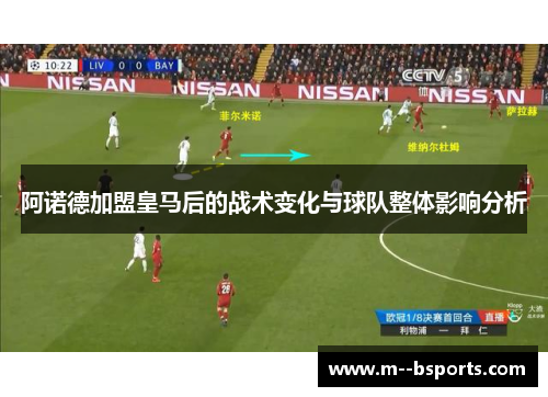 阿诺德加盟皇马后的战术变化与球队整体影响分析 阿诺德加盟皇马后的战术变化与球队整体影响分析