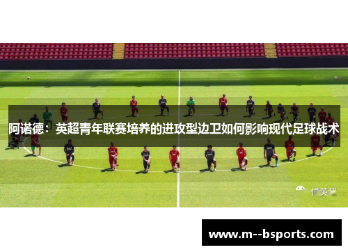 阿诺德：英超青年联赛培养的进攻型边卫如何影响现代足球战术