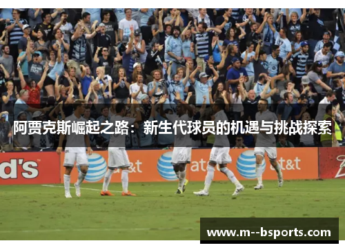 阿贾克斯崛起之路：新生代球员的机遇与挑战探索