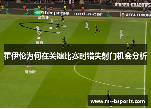 霍伊伦为何在关键比赛时错失射门机会分析