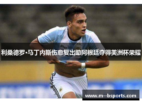 利桑德罗·马丁内斯伤愈复出助阿根廷夺得美洲杯荣耀 利桑德罗·马丁内斯伤愈复出助阿根廷夺得美洲杯荣耀