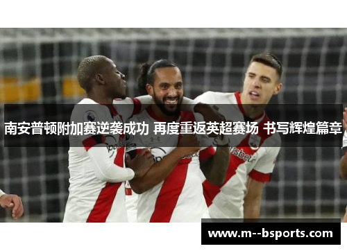 南安普顿附加赛逆袭成功 再度重返英超赛场 书写辉煌篇章