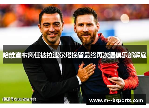 哈维宣布离任被拉波尔塔挽留最终再次遭俱乐部解雇