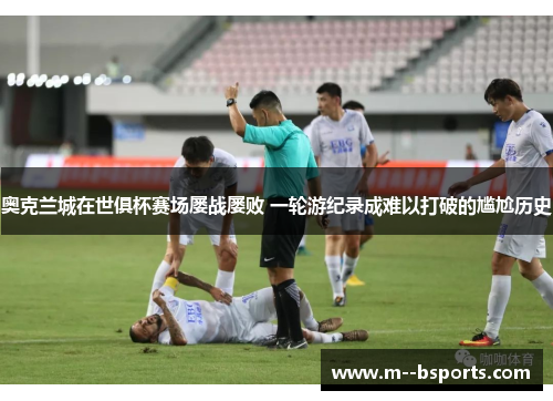 奥克兰城在世俱杯赛场屡战屡败 一轮游纪录成难以打破的尴尬历史 奥克兰城在世俱杯赛场屡战屡败 一轮游纪录成难以打破的尴尬历史
