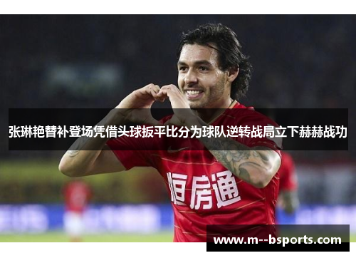 张琳艳替补登场凭借头球扳平比分为球队逆转战局立下赫赫战功
