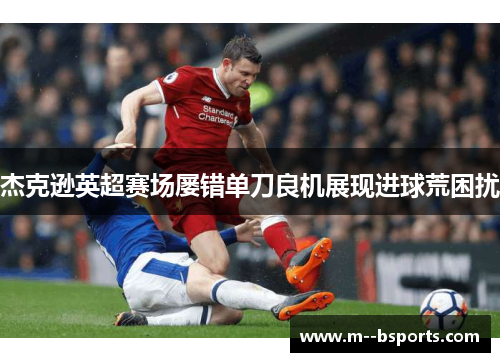 杰克逊英超赛场屡错单刀良机展现进球荒困扰