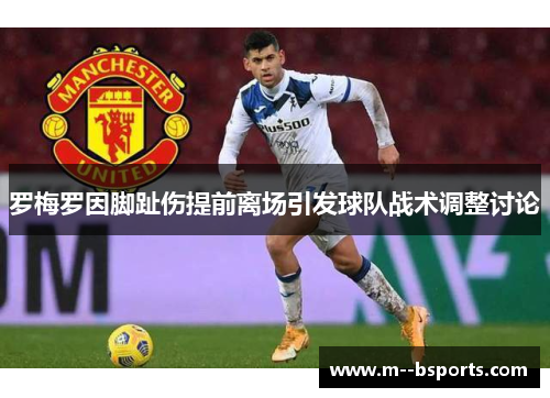 罗梅罗因脚趾伤提前离场引发球队战术调整讨论