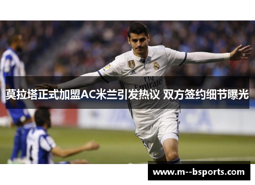 莫拉塔正式加盟AC米兰引发热议 双方签约细节曝光