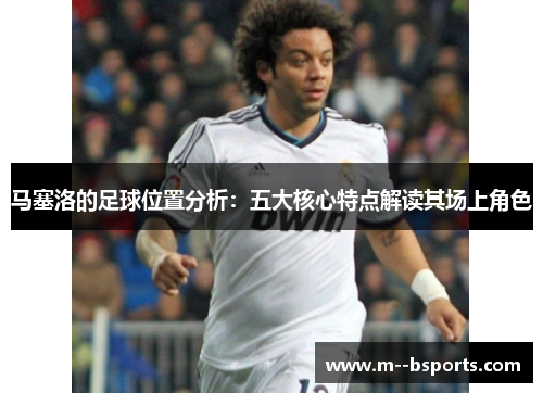 马塞洛的足球位置分析：五大核心特点解读其场上角色