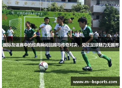 国际友谊赛中的经典瞬间回顾与传奇对决,见证足球魅力无国界 国际友谊赛中的经典瞬间回顾与传奇对决,见证足球魅力无国界