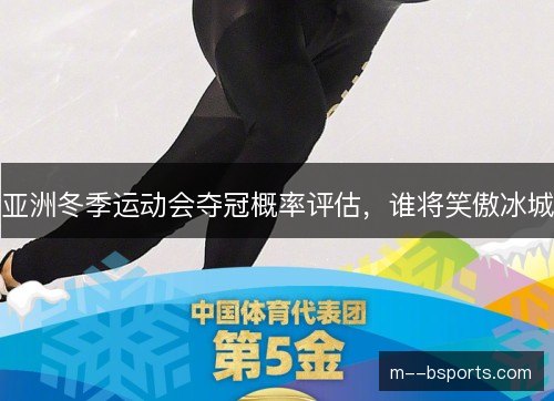 亚洲冬季运动会夺冠概率评估，谁将笑傲冰城
