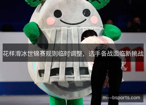 花样滑冰世锦赛规则临时调整，选手备战面临新挑战