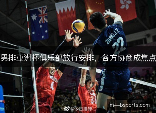 男排亚洲杯俱乐部放行安排,各方协商成焦点 男排亚洲杯俱乐部放行安排,各方协商成焦点