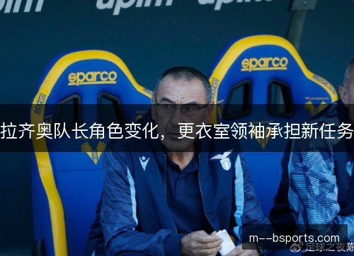 拉齐奥队长角色变化,更衣室领袖承担新任务 拉齐奥队长角色变化,更衣室领袖承担新任务