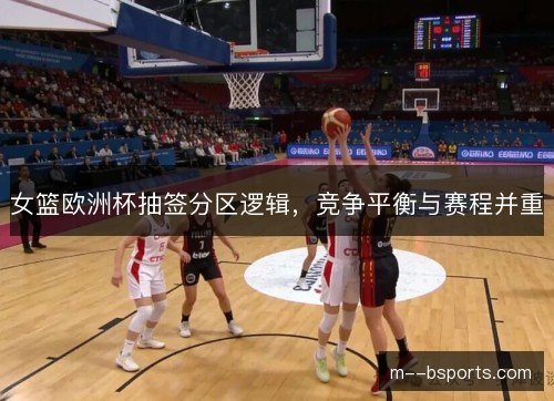女篮欧洲杯抽签分区逻辑，竞争平衡与赛程并重